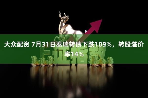 大众配资 7月31日泰瑞转债下跌109%，转股溢价率14%