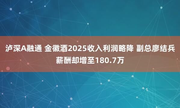 泸深A融通 金徽酒2025收入利润略降 副总廖结兵薪酬却增至180.7万