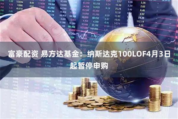 富豪配资 易方达基金：纳斯达克100LOF4月3日起暂停申购