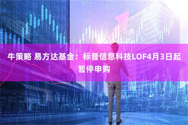 牛策略 易方达基金：标普信息科技LOF4月3日起暂停申购