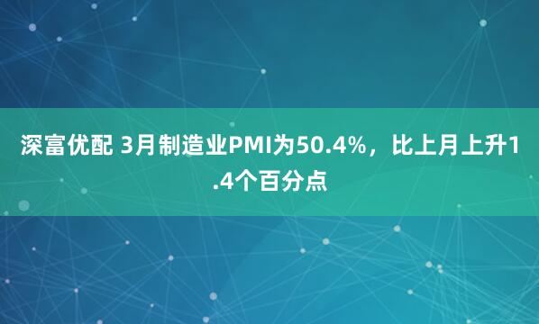 深富优配 3月制造业PMI为50.4%，比上月上升1.4个百分点