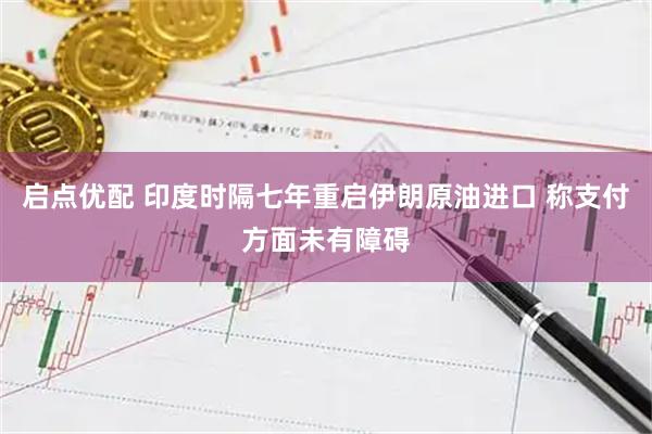 启点优配 印度时隔七年重启伊朗原油进口 称支付方面未有障碍