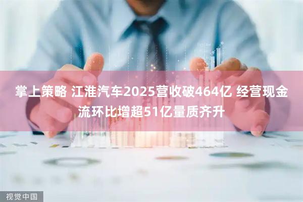 掌上策略 江淮汽车2025营收破464亿 经营现金流环比增超51亿量质齐升