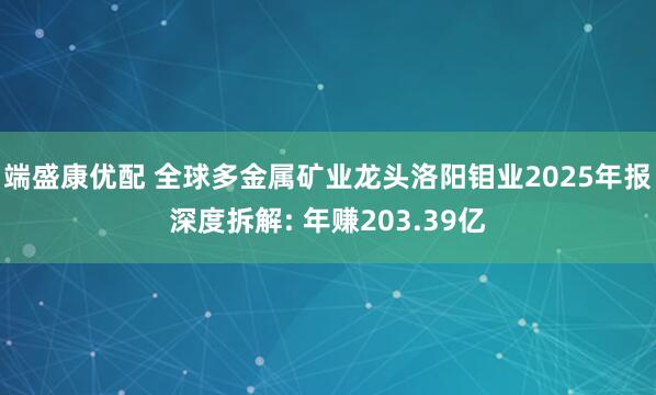 端盛康优配 全球多金属矿业龙头洛阳钼业2025年报深度拆解: 年赚203.39亿