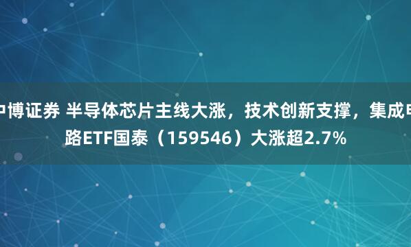 中博证券 半导体芯片主线大涨，技术创新支撑，集成电路ETF国泰（159546）大涨超2.7%