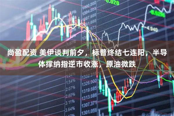 尚盈配资 美伊谈判前夕,标普终结七连阳,半导体撑纳指逆市收涨,原油微跌