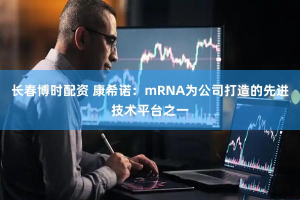 长春博时配资 康希诺：mRNA为公司打造的先进技术平台之一