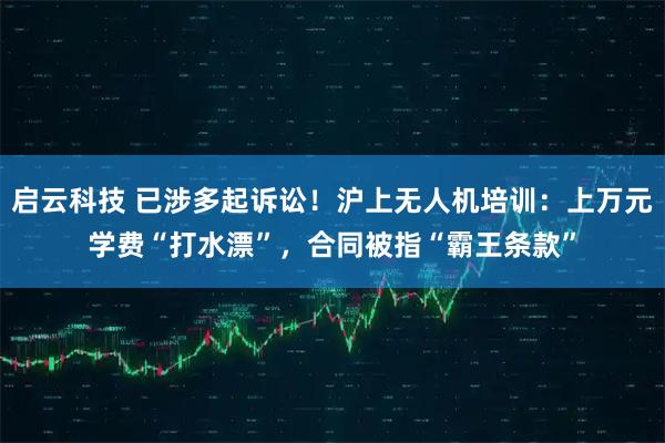 启云科技 已涉多起诉讼！沪上无人机培训：上万元学费“打水漂”，合同被指“霸王条款”